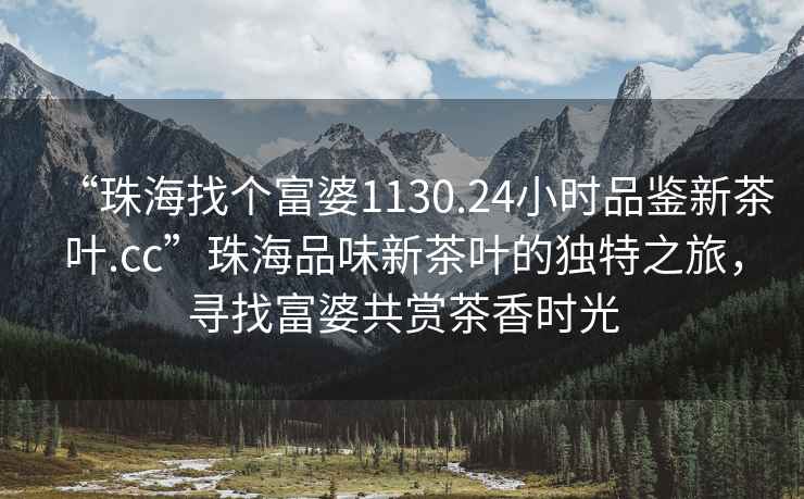 “珠海找个富婆1130.24小时品鉴新茶叶.cc”珠海品味新茶叶的独特之旅，寻找富婆共赏茶香时光