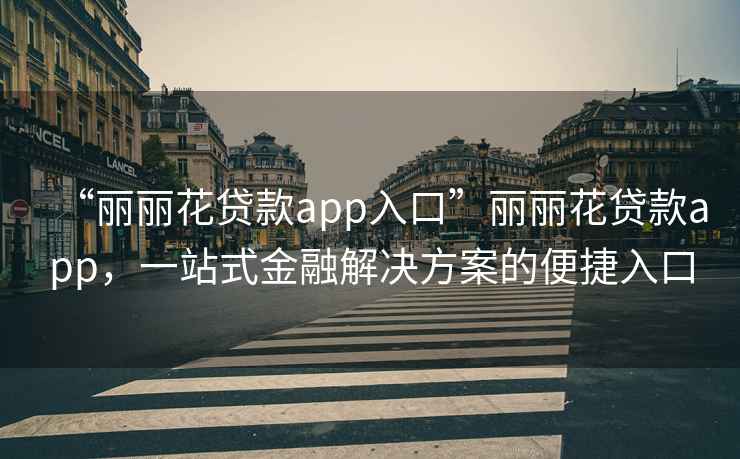 “丽丽花贷款app入口”丽丽花贷款app，一站式金融解决方案的便捷入口