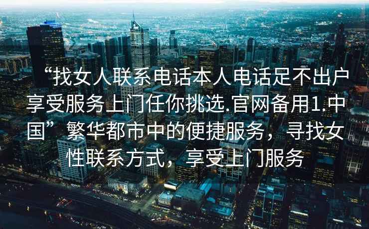 “找女人联系电话本人电话足不出户享受服务上门任你挑选.官网备用1.中国”繁华都市中的便捷服务，寻找女性联系方式，享受上门服务