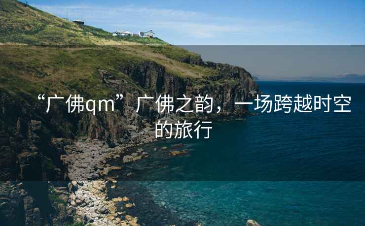 “广佛qm”广佛之韵，一场跨越时空的旅行