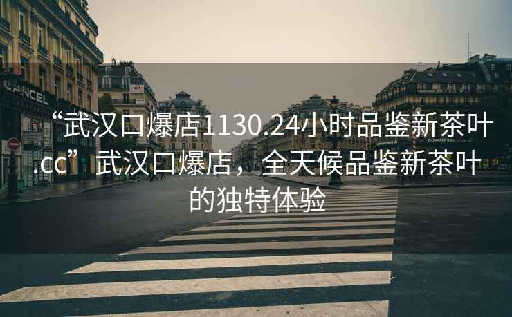 “武汉口爆店1130.24小时品鉴新茶叶.cc”武汉口爆店，全天候品鉴新茶叶的独特体验