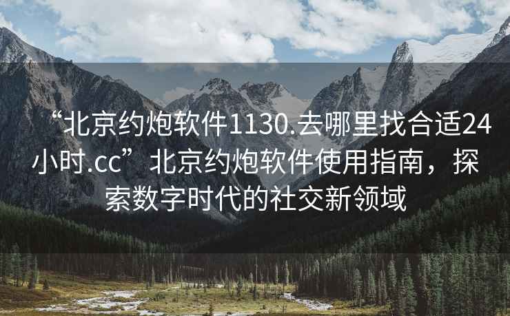 “北京约炮软件1130.去哪里找合适24小时.cc”北京约炮软件使用指南，探索数字时代的社交新领域