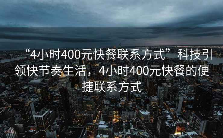 “4小时400元快餐联系方式”科技引领快节奏生活，4小时400元快餐的便捷联系方式