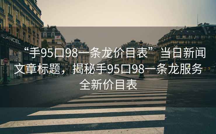 “手95口98一条龙价目表”当日新闻文章标题，揭秘手95口98一条龙服务全新价目表