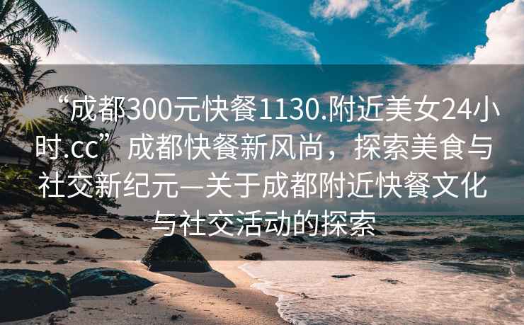 “成都300元快餐1130.附近美女24小时.cc”成都快餐新风尚，探索美食与社交新纪元—关于成都附近快餐文化与社交活动的探索