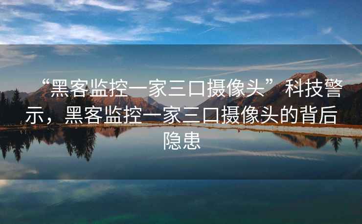 “黑客监控一家三口摄像头”科技警示，黑客监控一家三口摄像头的背后隐患