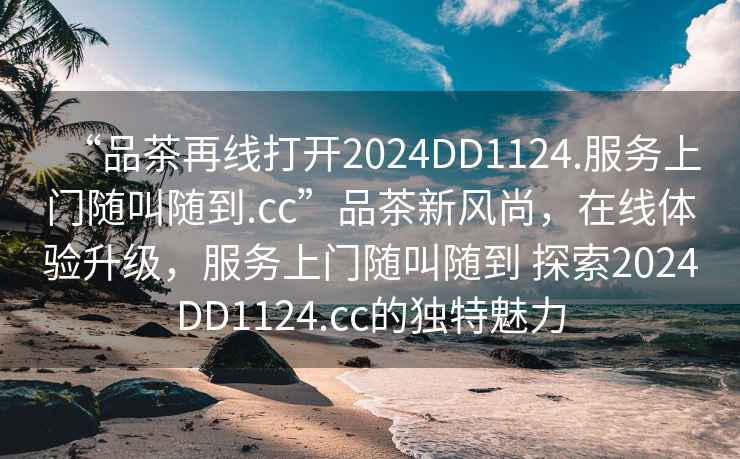 “品茶再线打开2024DD1124.服务上门随叫随到.cc”品茶新风尚，在线体验升级，服务上门随叫随到 探索2024DD1124.cc的独特魅力