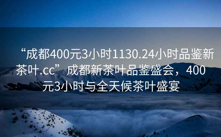 “成都400元3小时1130.24小时品鉴新茶叶.cc”成都新茶叶品鉴盛会，400元3小时与全天候茶叶盛宴