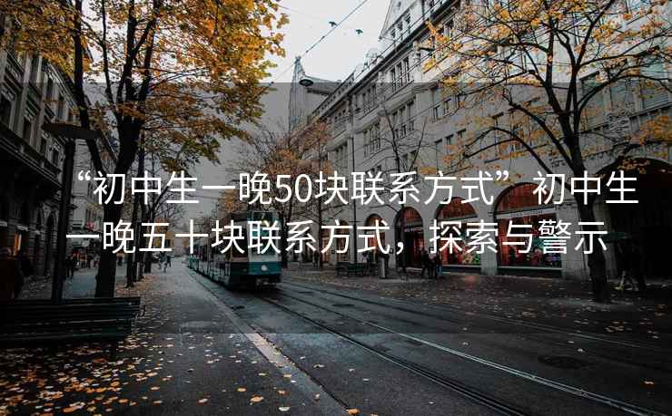 “初中生一晚50块联系方式”初中生一晚五十块联系方式，探索与警示