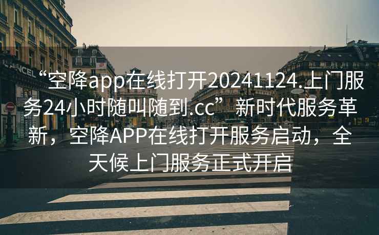 “空降app在线打开20241124.上门服务24小时随叫随到.cc”新时代服务革新，空降APP在线打开服务启动，全天候上门服务正式开启