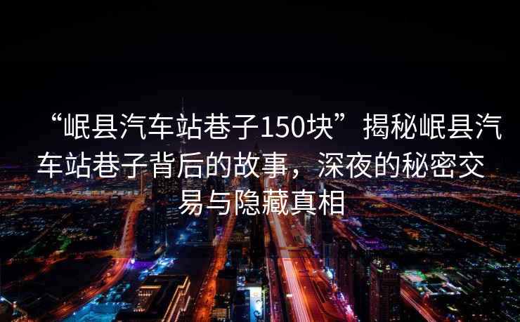 “岷县汽车站巷子150块”揭秘岷县汽车站巷子背后的故事，深夜的秘密交易与隐藏真相