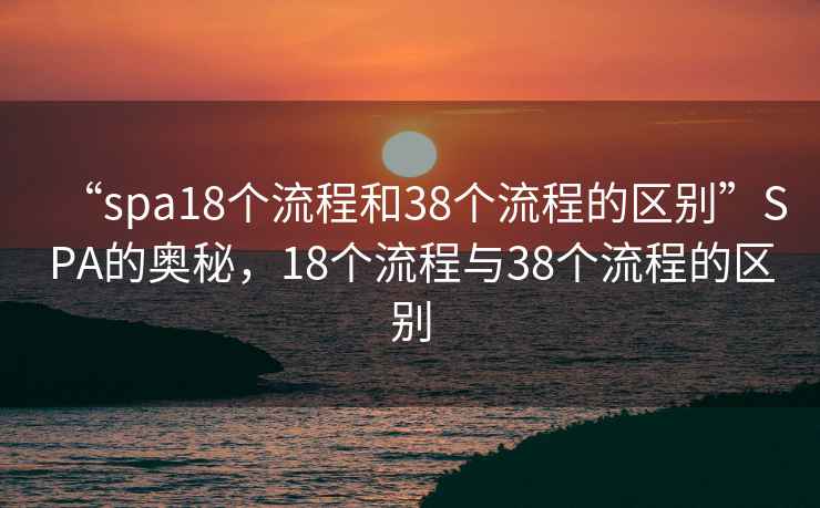 “spa18个流程和38个流程的区别”SPA的奥秘，18个流程与38个流程的区别