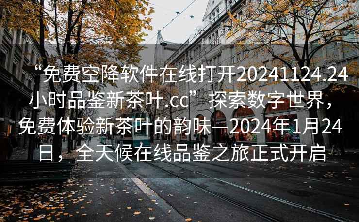 “免费空降软件在线打开20241124.24小时品鉴新茶叶.cc”探索数字世界，免费体验新茶叶的韵味—2024年1月24日，全天候在线品鉴之旅正式开启