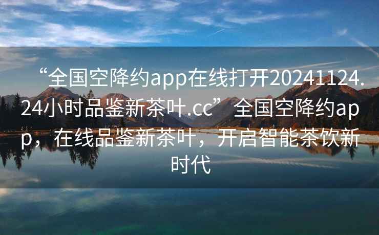 “全国空降约app在线打开20241124.24小时品鉴新茶叶.cc”全国空降约app，在线品鉴新茶叶，开启智能茶饮新时代