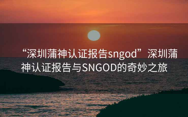 “深圳蒲神认证报告sngod”深圳蒲神认证报告与SNGOD的奇妙之旅