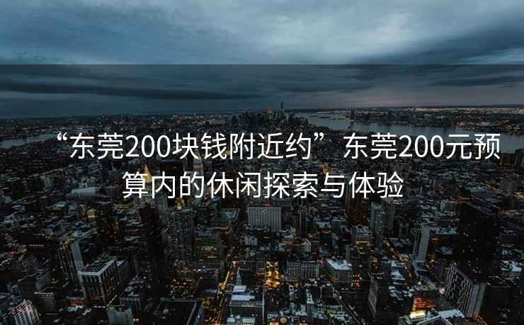 “东莞200块钱附近约”东莞200元预算内的休闲探索与体验