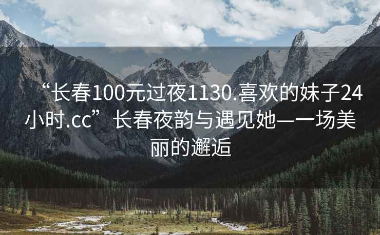 “长春100元过夜1130.喜欢的妹子24小时.cc”长春夜韵与遇见她—一场美丽的邂逅