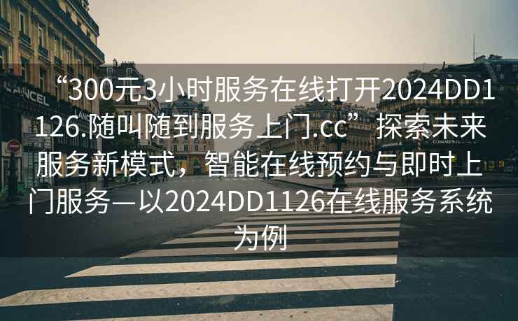 “300元3小时服务在线打开2024DD1126.随叫随到服务上门.cc”探索未来服务新模式，智能在线预约与即时上门服务—以2024DD1126在线服务系统为例