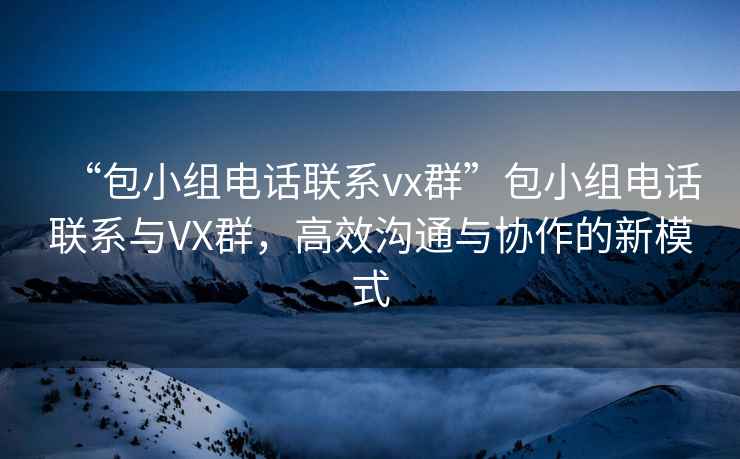 “包小组电话联系vx群”包小组电话联系与VX群，高效沟通与协作的新模式