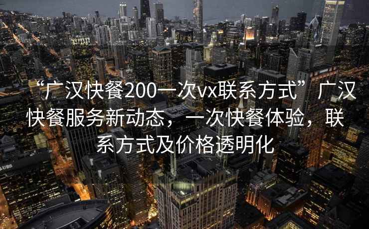 “广汉快餐200一次vx联系方式”广汉快餐服务新动态，一次快餐体验，联系方式及价格透明化