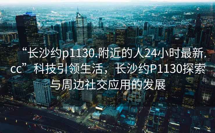 “长沙约p1130.附近的人24小时最新.cc”科技引领生活，长沙约P1130探索与周边社交应用的发展