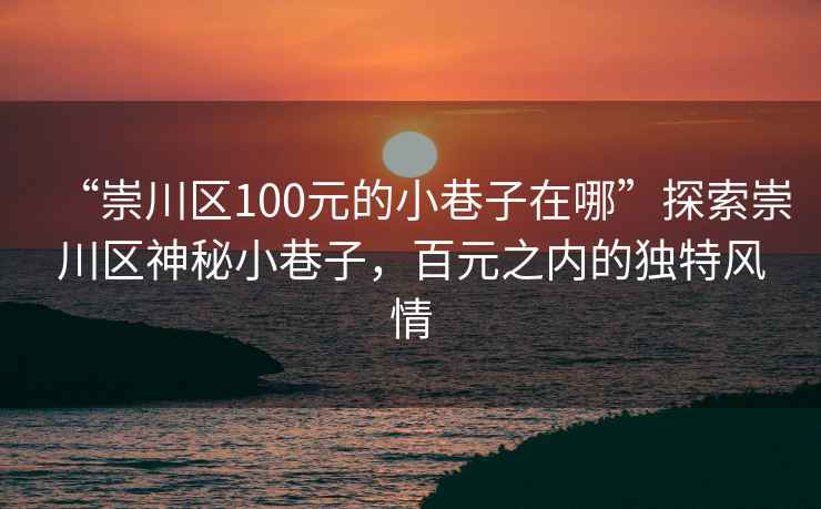 “崇川区100元的小巷子在哪”探索崇川区神秘小巷子，百元之内的独特风情