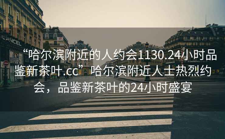 “哈尔滨附近的人约会1130.24小时品鉴新茶叶.cc”哈尔滨附近人士热烈约会，品鉴新茶叶的24小时盛宴