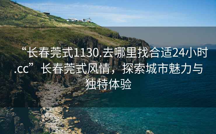 “长春莞式1130.去哪里找合适24小时.cc”长春莞式风情，探索城市魅力与独特体验