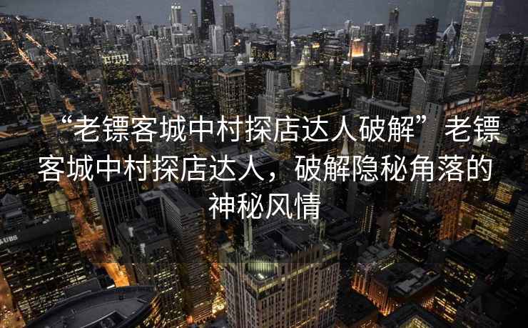 “老镖客城中村探店达人破解”老镖客城中村探店达人，破解隐秘角落的神秘风情