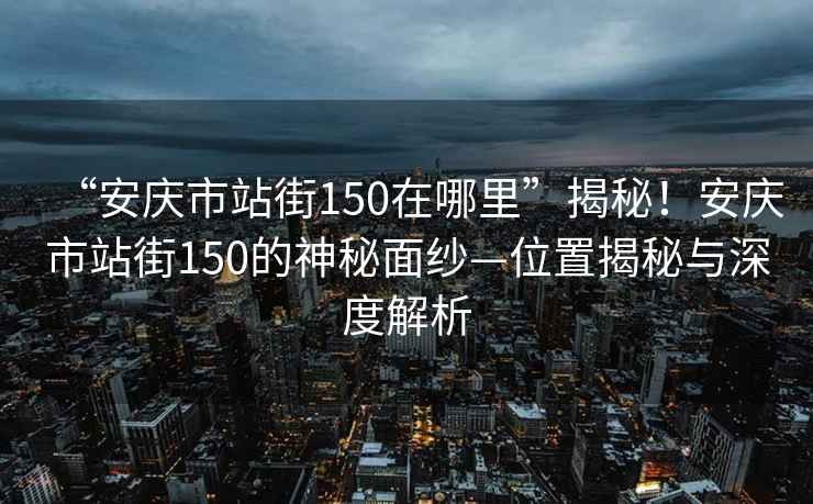 “安庆市站街150在哪里”揭秘！安庆市站街150的神秘面纱—位置揭秘与深度解析