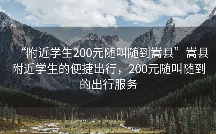 “附近学生200元随叫随到嵩县”嵩县附近学生的便捷出行，200元随叫随到的出行服务