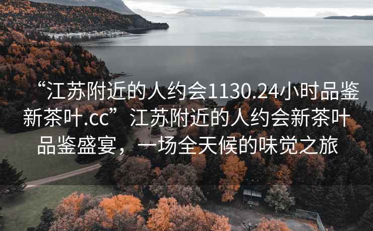 “江苏附近的人约会1130.24小时品鉴新茶叶.cc”江苏附近的人约会新茶叶品鉴盛宴，一场全天候的味觉之旅