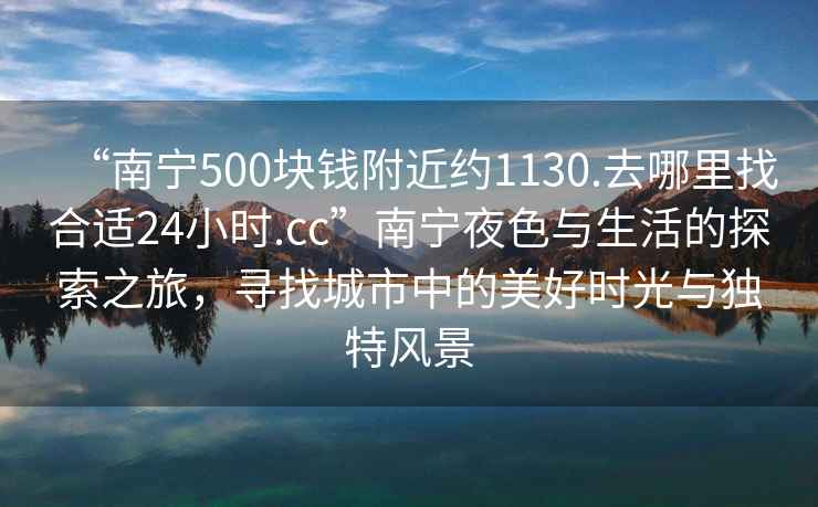 “南宁500块钱附近约1130.去哪里找合适24小时.cc”南宁夜色与生活的探索之旅，寻找城市中的美好时光与独特风景