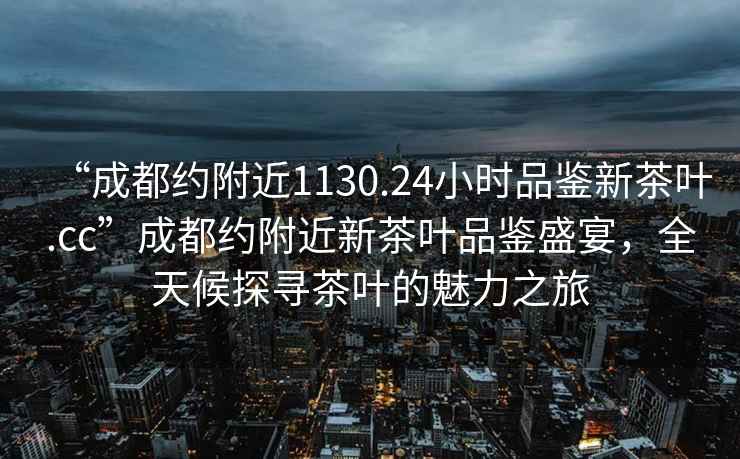 “成都约附近1130.24小时品鉴新茶叶.cc”成都约附近新茶叶品鉴盛宴，全天候探寻茶叶的魅力之旅