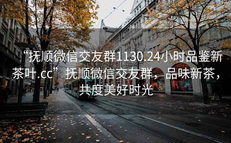 “抚顺微信交友群1130.24小时品鉴新茶叶.cc”抚顺微信交友群，品味新茶，共度美好时光