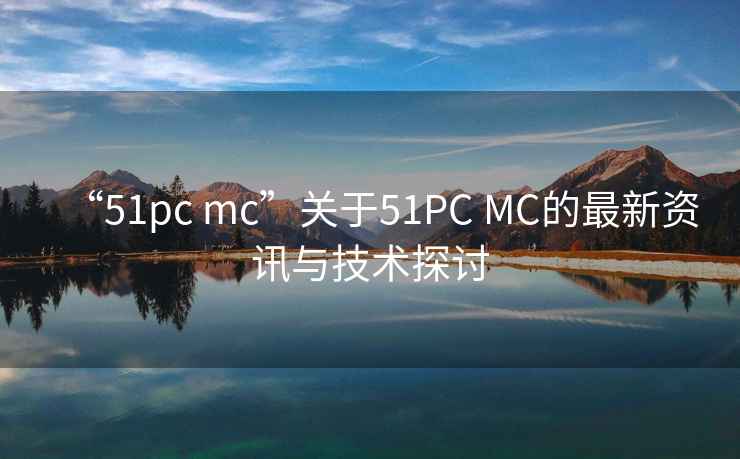 “51pc mc”关于51PC MC的最新资讯与技术探讨