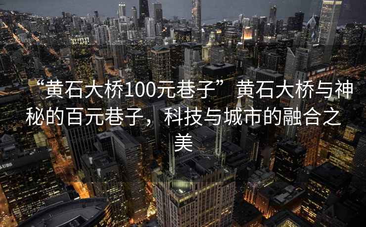 “黄石大桥100元巷子”黄石大桥与神秘的百元巷子，科技与城市的融合之美