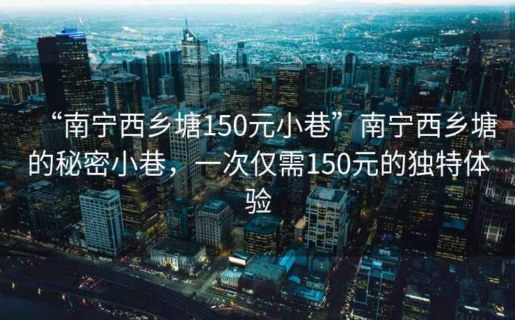 “南宁西乡塘150元小巷”南宁西乡塘的秘密小巷，一次仅需150元的独特体验