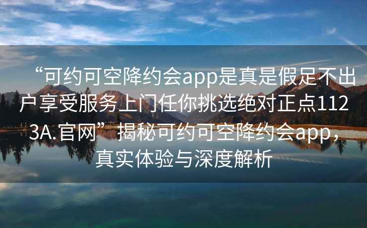 “可约可空降约会app是真是假足不出户享受服务上门任你挑选绝对正点1123A.官网”揭秘可约可空降约会app，真实体验与深度解析