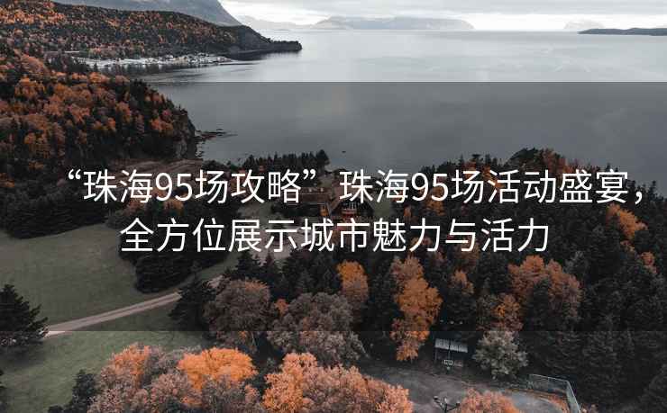 “珠海95场攻略”珠海95场活动盛宴，全方位展示城市魅力与活力