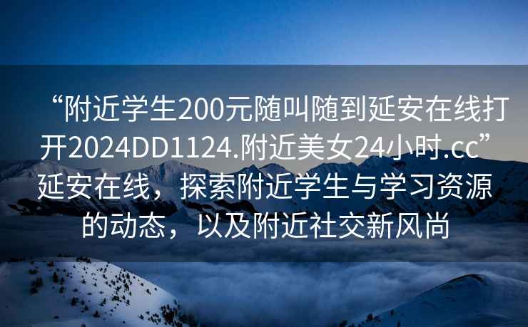 “附近学生200元随叫随到延安在线打开2024DD1124.附近美女24小时.cc”延安在线，探索附近学生与学习资源的动态，以及附近社交新风尚