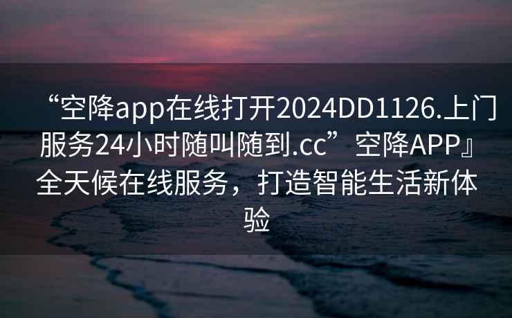 “空降app在线打开2024DD1126.上门服务24小时随叫随到.cc”空降APP』全天候在线服务，打造智能生活新体验