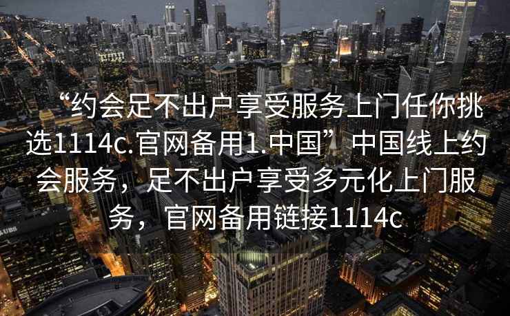 “约会足不出户享受服务上门任你挑选1114c.官网备用1.中国”中国线上约会服务，足不出户享受多元化上门服务，官网备用链接1114c