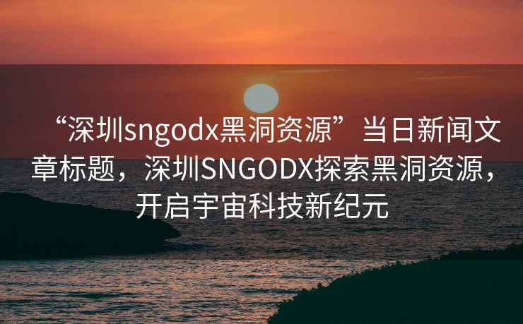 “深圳sngodx黑洞资源”当日新闻文章标题，深圳SNGODX探索黑洞资源，开启宇宙科技新纪元