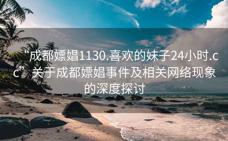 “成都嫖娼1130.喜欢的妹子24小时.cc”关于成都嫖娼事件及相关网络现象的深度探讨