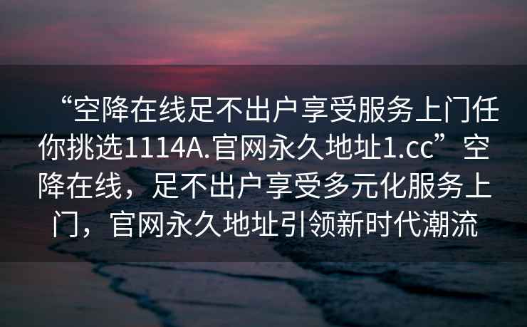 “空降在线足不出户享受服务上门任你挑选1114A.官网永久地址1.cc”空降在线，足不出户享受多元化服务上门，官网永久地址引领新时代潮流