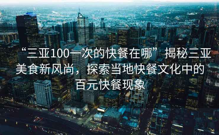 “三亚100一次的快餐在哪”揭秘三亚美食新风尚，探索当地快餐文化中的百元快餐现象