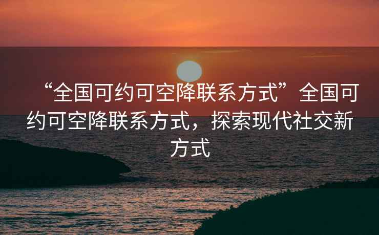 “全国可约可空降联系方式”全国可约可空降联系方式，探索现代社交新方式