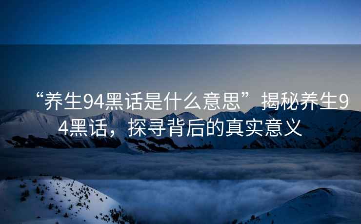 “养生94黑话是什么意思”揭秘养生94黑话，探寻背后的真实意义