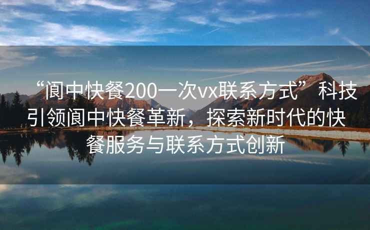 “阆中快餐200一次vx联系方式”科技引领阆中快餐革新，探索新时代的快餐服务与联系方式创新